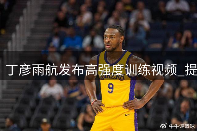 丁彦雨航发布高强度训练视频 提醒观众保持专注