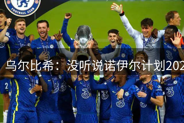 乌尔比希：没听说诺伊尔计划2027年退役，我们关系很好