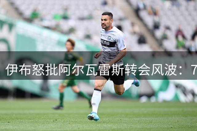 伊布怒批阿尔瓦雷斯转会风波：7500万买你当核心还想跳槽？