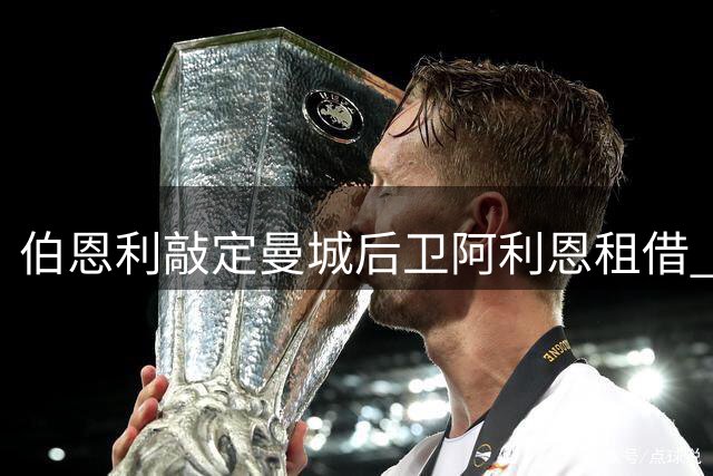 伯恩利敲定曼城后卫阿利恩租借 球员即将接受体检