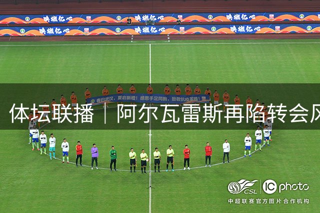 体坛联播｜阿尔瓦雷斯再陷转会风波，利物浦官宣租借阿劳霍