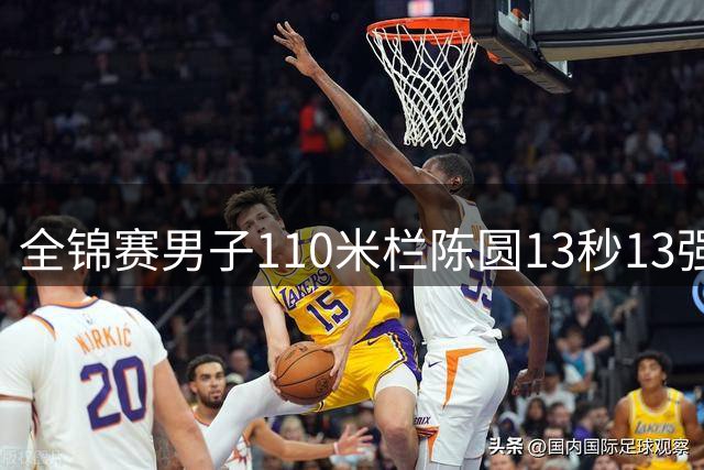 全锦赛男子110米栏陈圆13秒13强势登顶