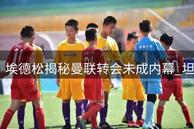 埃德松揭秘曼联转会未成内幕 坦言续约亚特兰大出于感恩
