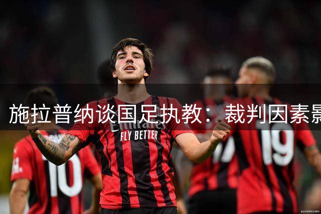 施拉普纳谈国足执教：裁判因素影响出线 难忘中国情结
