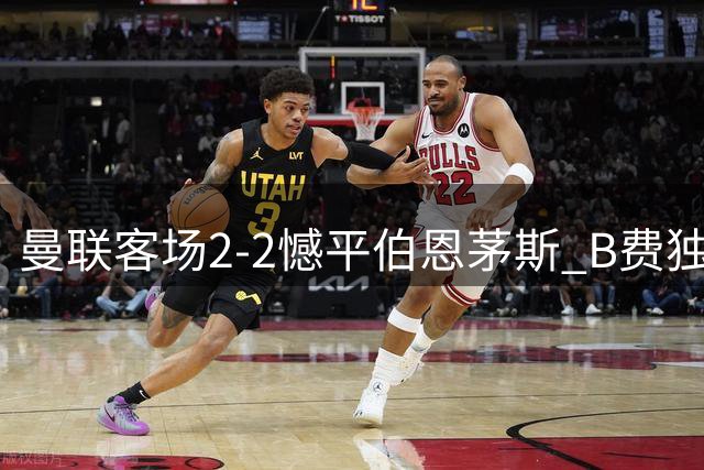 曼联客场2-2憾平伯恩茅斯 B费独中两元难救主