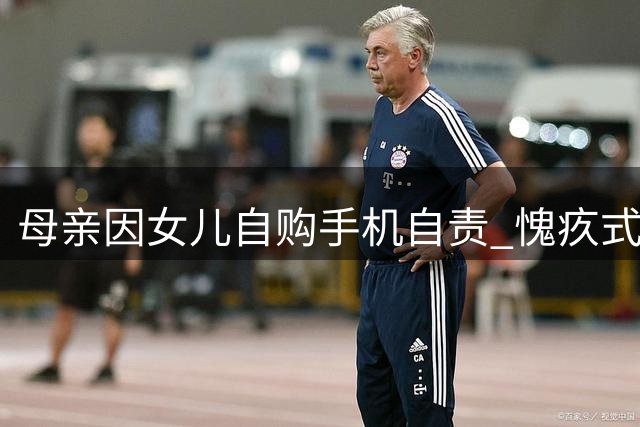 母亲因女儿自购手机自责 愧疚式教育引热议