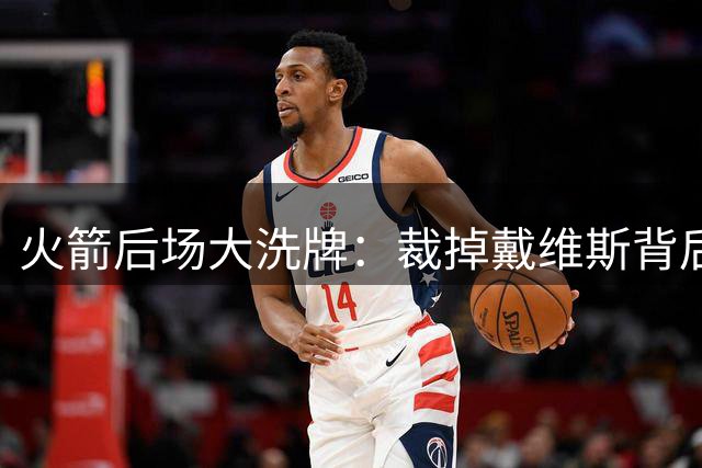 火箭后场大洗牌：裁掉戴维斯背后暗藏阵容重构玄机