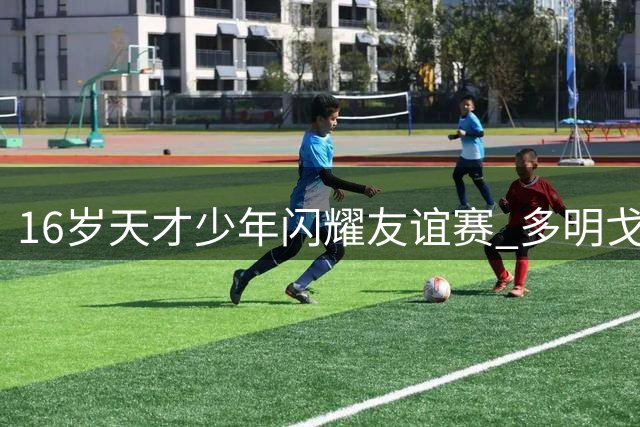 16岁天才少年闪耀友谊赛 多明戈斯破门助马竞半场领先曼城