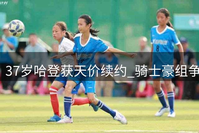 37岁哈登获天价续约 骑士豪组争冠阵容